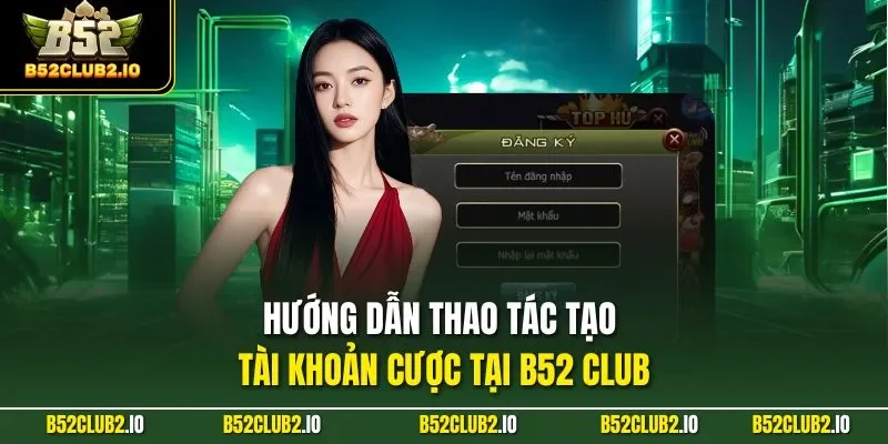 Hướng dẫn thao tác tạo tài khoản cược tại B52 CLUB