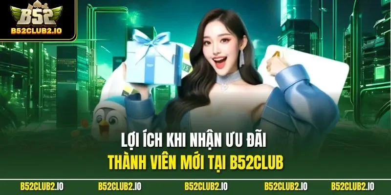 Lợi ích khi nhận ưu đãi thành viên mới tại B52CLUB