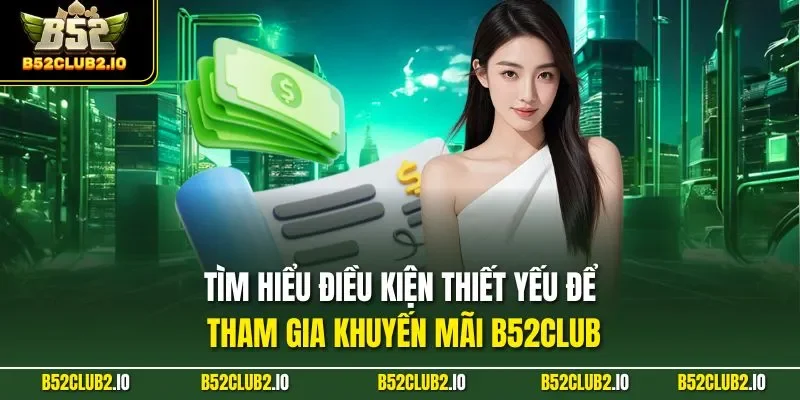 Tìm hiểu điều kiện thiết yếu để tham gia khuyến mãi B52CLUB