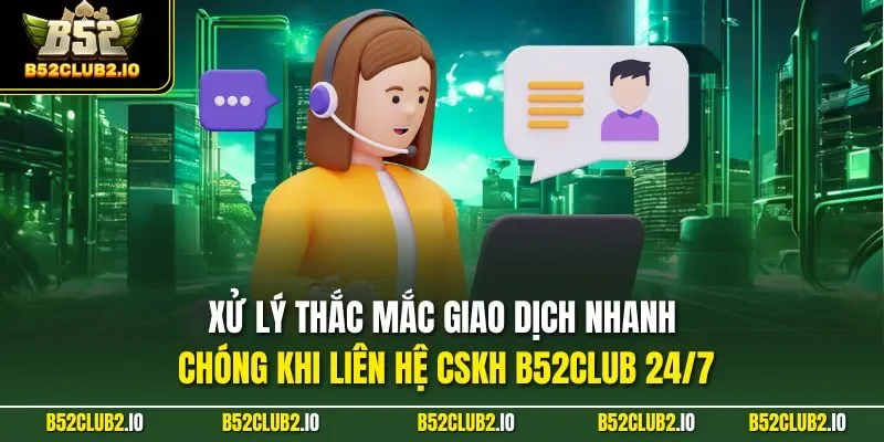 Xử lý thắc mắc giao dịch nhanh chóng khi liên hệ CSKH B52CLUB 24/7